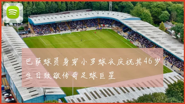 巴萨球员身穿小罗球衣庆祝其46岁生日致敬传奇足球巨星