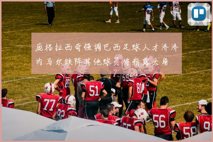庞格拉西奇强调巴西足球人才济济内马尔缺阵其他球员将崭露头角