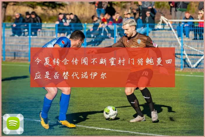 今夏转会传闻不断霍村门将鲍曼回应是否替代诺伊尔