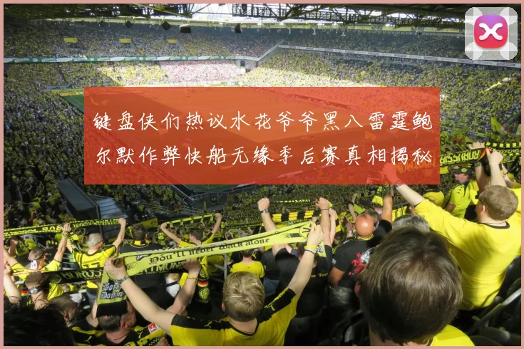 键盘侠们热议水花爷爷黑八雷霆鲍尔默作弊快船无缘季后赛真相揭秘