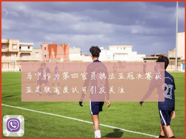 马宁作为第四官员执法亚冠决赛获亚足联高度认可引发关注