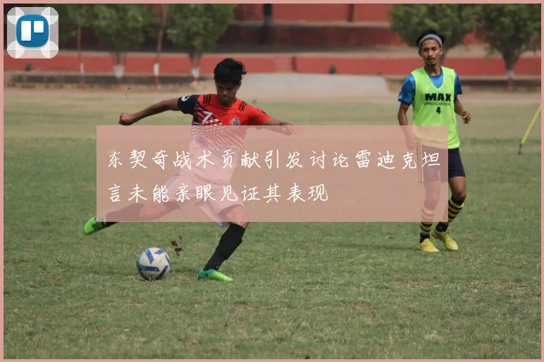 东契奇战术贡献引发讨论雷迪克坦言未能亲眼见证其表现