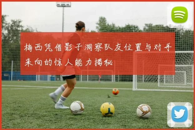 梅西凭借影子洞察队友位置与对手来向的惊人能力揭秘