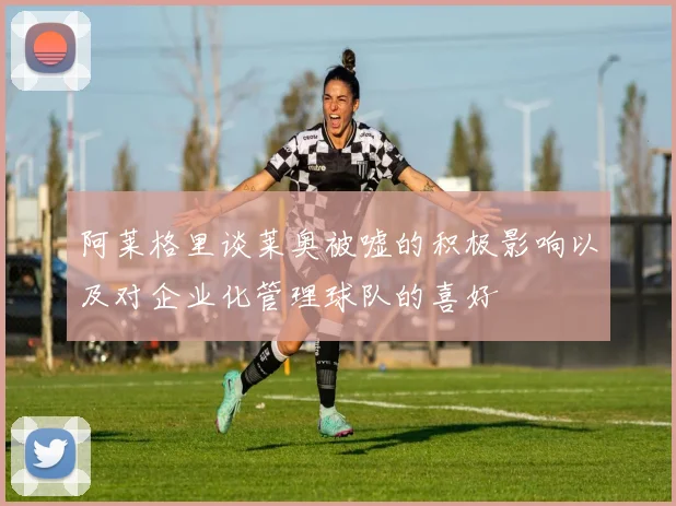 阿莱格里谈莱奥被嘘的积极影响以及对企业化管理球队的喜好