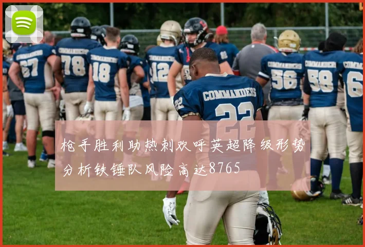 枪手胜利助热刺欢呼英超降级形势分析铁锤队风险高达8765