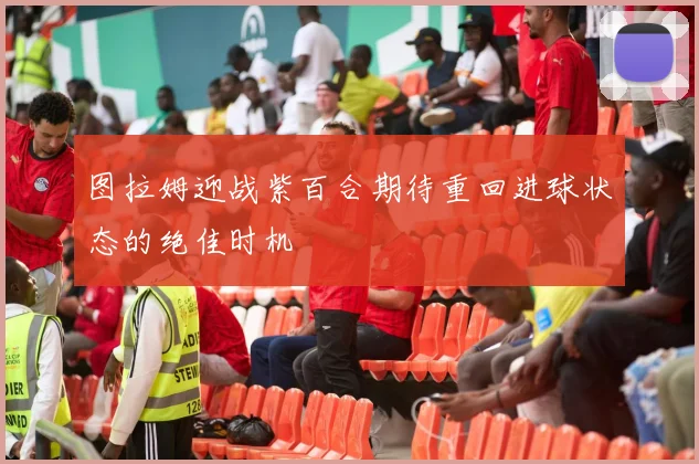 图拉姆迎战紫百合期待重回进球状态的绝佳时机