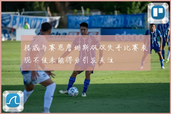 格威与赛恩詹姆斯双双失手比赛表现不佳未能得分引发关注