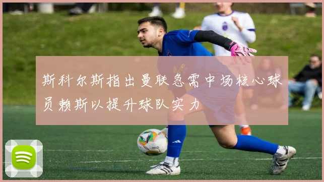 斯科尔斯指出曼联急需中场核心球员赖斯以提升球队实力