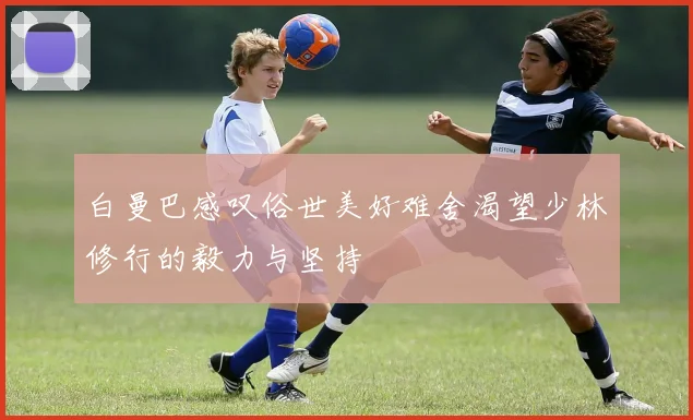 白曼巴感叹俗世美好难舍渴望少林修行的毅力与坚持