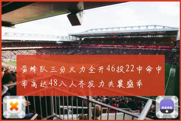 黄蜂队三分火力全开46投22中命中率高达48八人齐发力共襄盛举