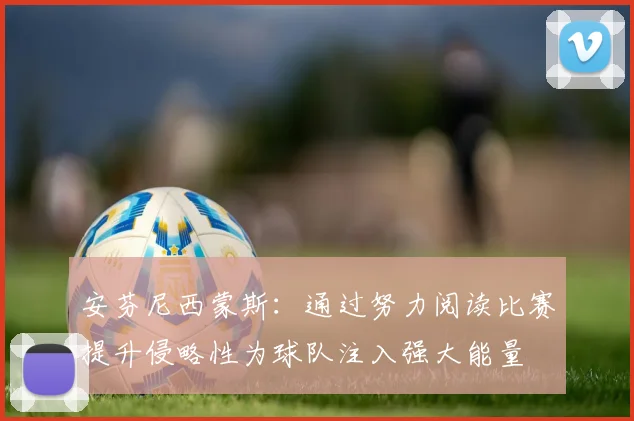 安芬尼西蒙斯：通过努力阅读比赛提升侵略性为球队注入强大能量
