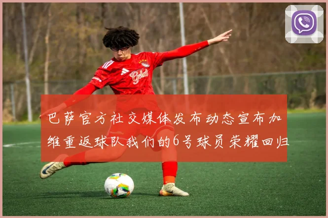 巴萨官方社交媒体发布动态宣布加维重返球队我们的6号球员荣耀回归
