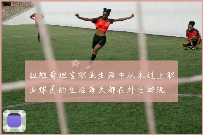 拉维奇坦言职业生涯中从未过上职业球员的生活每天都在外出游玩