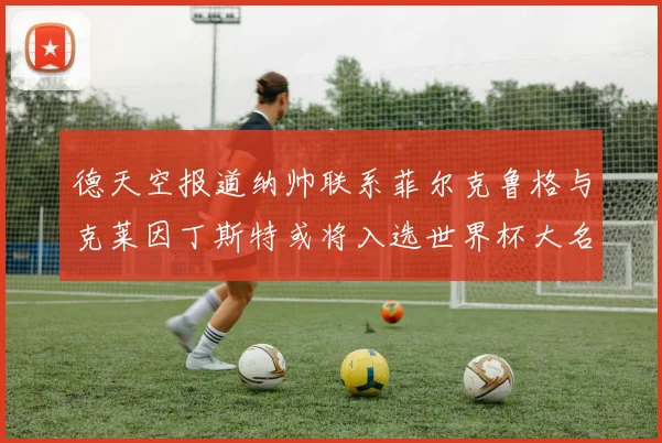 德天空报道纳帅联系菲尔克鲁格与克莱因丁斯特或将入选世界杯大名单
