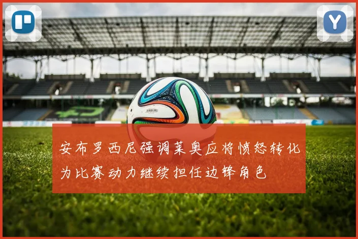 安布罗西尼强调莱奥应将愤怒转化为比赛动力继续担任边锋角色