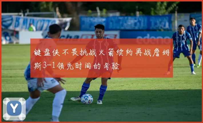 键盘侠不畏挑战火箭续约再战詹姆斯3-1领先时间的考验