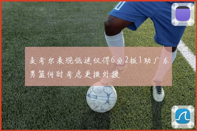 麦考尔表现低迷仅得6分2板1助广东男篮何时考虑更换外援