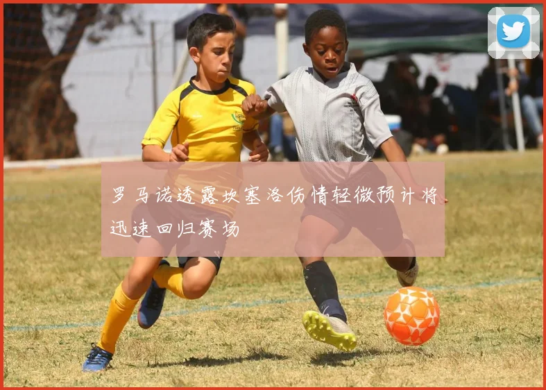 罗马诺透露坎塞洛伤情轻微预计将迅速回归赛场